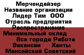 Мерчендайзер › Название организации ­ Лидер Тим, ООО › Отрасль предприятия ­ Распространение › Минимальный оклад ­ 20 000 - Все города Работа » Вакансии   . Ханты-Мансийский,Советский г.